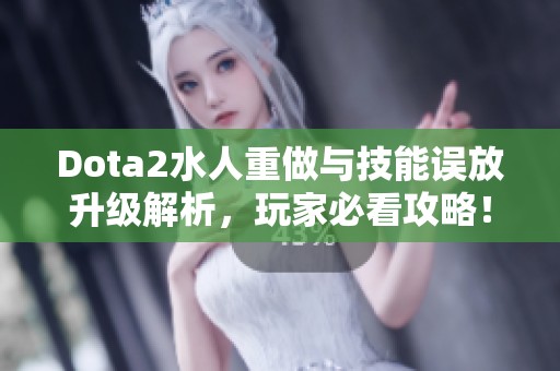 Dota2水人重做与技能误放升级解析，玩家必看攻略！