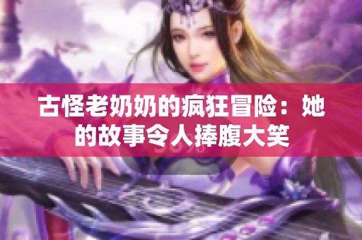 古怪老奶奶的疯狂冒险：她的故事令人捧腹大笑