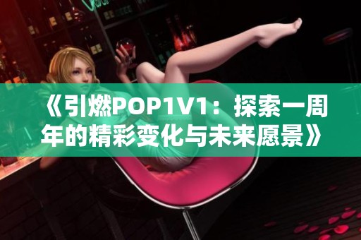 《引燃POP1V1：探索一周年的精彩变化与未来愿景》