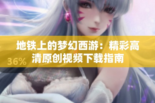 地铁上的梦幻西游：精彩高清原创视频下载指南