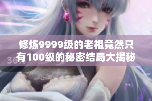 修炼9999级的老祖竟然只有100级的秘密结局大揭秘