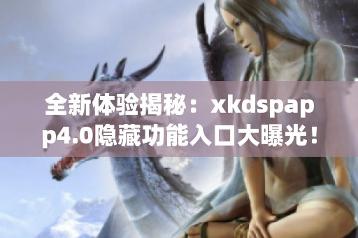 全新体验揭秘：xkdspapp4.0隐藏功能入口大曝光！