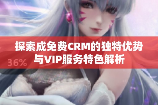 探索成免费CRM的独特优势与VIP服务特色解析