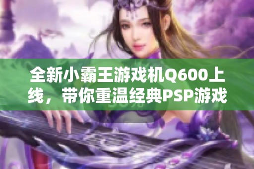 全新小霸王游戏机Q600上线，带你重温经典PSP游戏体验