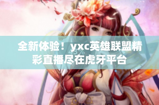 全新体验！yxc英雄联盟精彩直播尽在虎牙平台