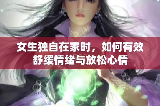 女生独自在家时，如何有效舒缓情绪与放松心情