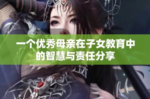 一个优秀母亲在子女教育中的智慧与责任分享