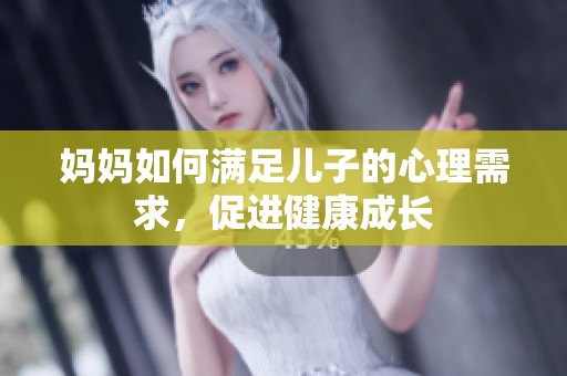 妈妈如何满足儿子的心理需求，促进健康成长