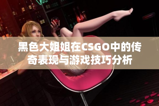 黑色大姐姐在CSGO中的传奇表现与游戏技巧分析