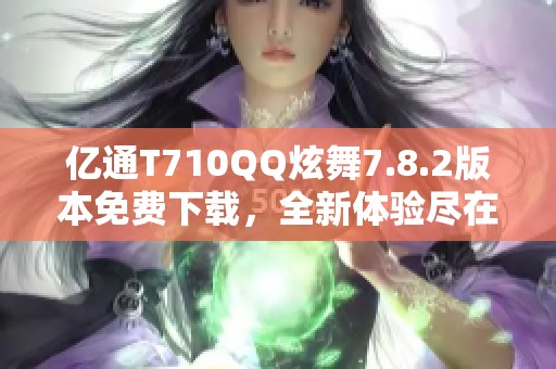 亿通T710QQ炫舞7.8.2版本免费下载，全新体验尽在ZOL手机