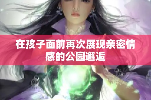 在孩子面前再次展现亲密情感的公园邂逅