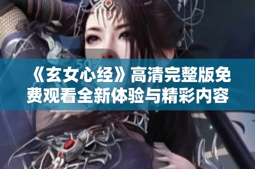 《玄女心经》高清完整版免费观看全新体验与精彩内容解析