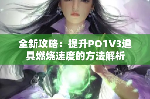 全新攻略：提升PO1V3道具燃烧速度的方法解析