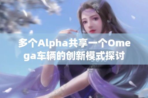 多个Alpha共享一个Omega车辆的创新模式探讨