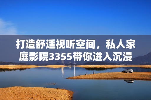 打造舒适视听空间，私人家庭影院3355带你进入沉浸体验