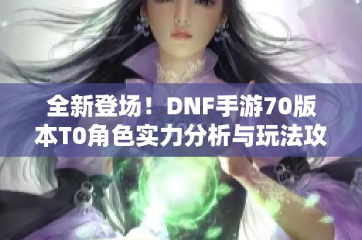 全新登场！DNF手游70版本T0角色实力分析与玩法攻略分享