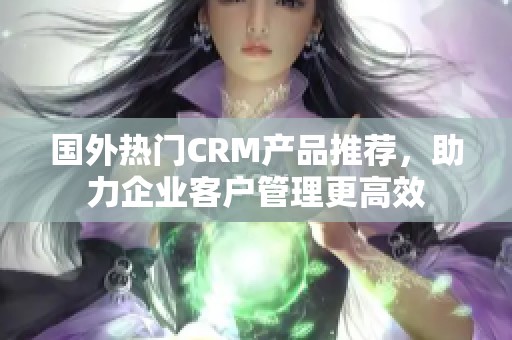 国外热门CRM产品推荐，助力企业客户管理更高效