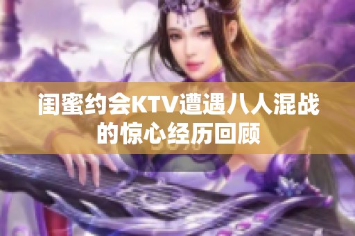 闺蜜约会KTV遭遇八人混战的惊心经历回顾