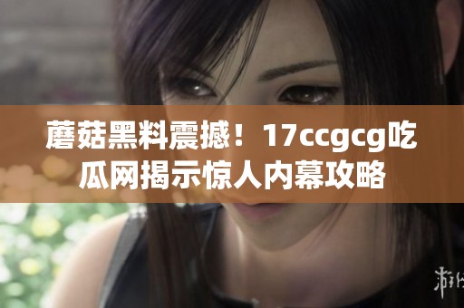 蘑菇黑料震撼！17ccgcg吃瓜网揭示惊人内幕攻略