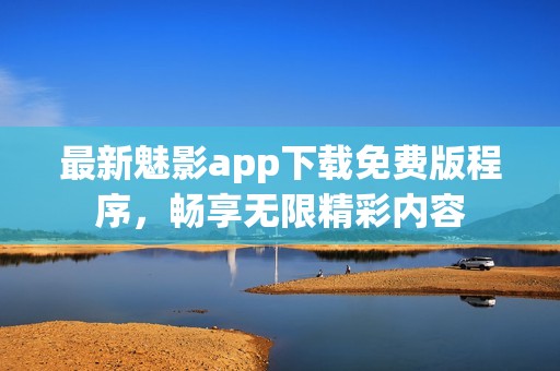 最新魅影app下载免费版程序，畅享无限精彩内容