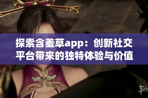 探索含羞草app：创新社交平台带来的独特体验与价值