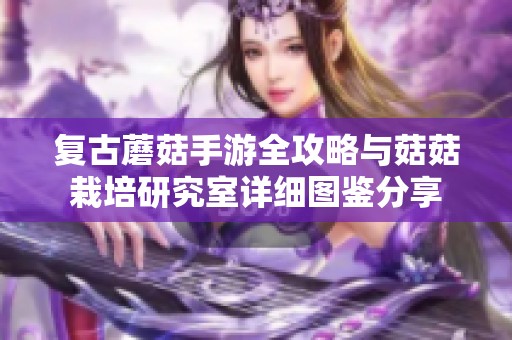 复古蘑菇手游全攻略与菇菇栽培研究室详细图鉴分享