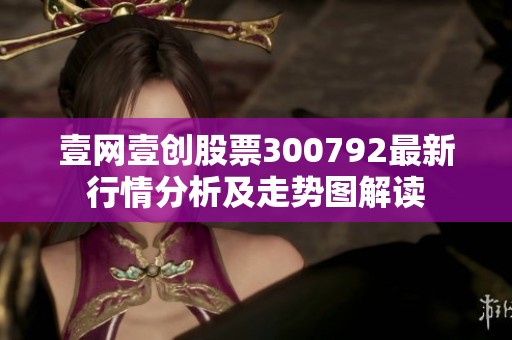 壹网壹创股票300792最新行情分析及走势图解读