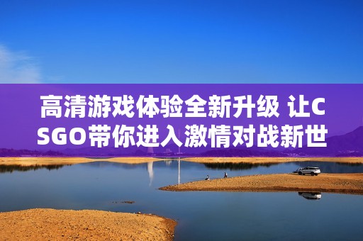 高清游戏体验全新升级 让CSGO带你进入激情对战新世界