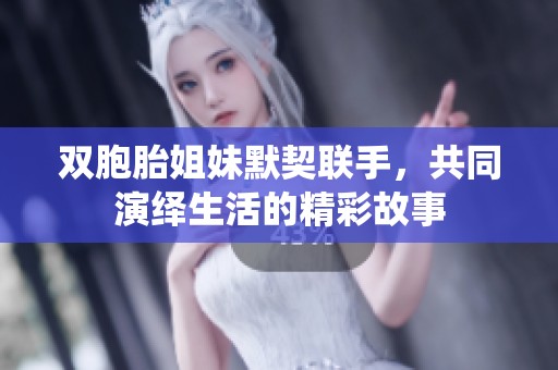 双胞胎姐妹默契联手，共同演绎生活的精彩故事