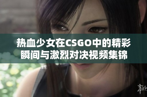 热血少女在CSGO中的精彩瞬间与激烈对决视频集锦