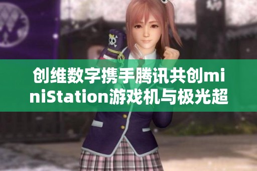 创维数字携手腾讯共创miniStation游戏机与极光超高清新体验