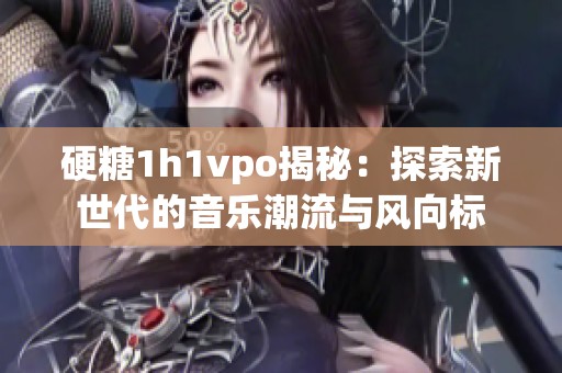 硬糖1h1vpo揭秘：探索新世代的音乐潮流与风向标