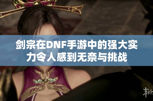 剑宗在DNF手游中的强大实力令人感到无奈与挑战