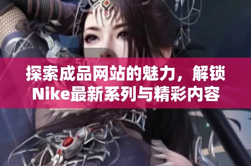 探索成品网站的魅力，解锁Nike最新系列与精彩内容