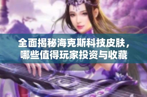 全面揭秘海克斯科技皮肤，哪些值得玩家投资与收藏