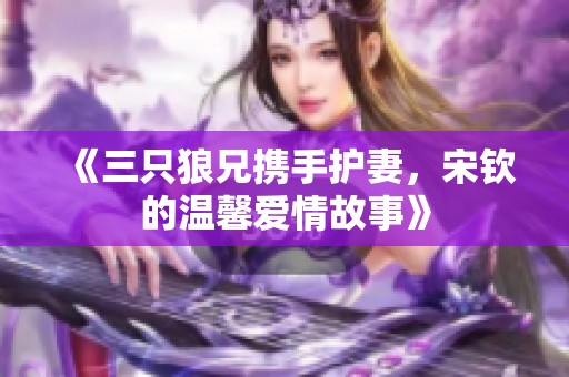 《三只狼兄携手护妻，宋钦的温馨爱情故事》