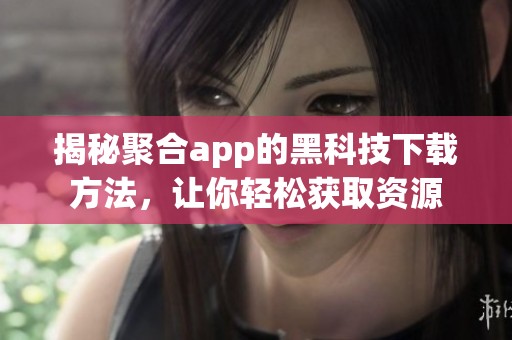 揭秘聚合app的黑科技下载方法，让你轻松获取资源