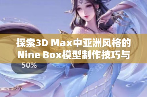 探索3D Max中亚洲风格的Nine Box模型制作技巧与应用