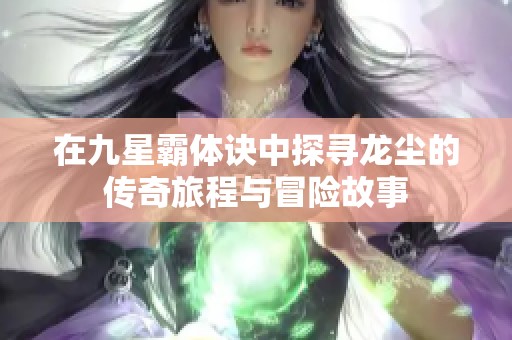 在九星霸体诀中探寻龙尘的传奇旅程与冒险故事