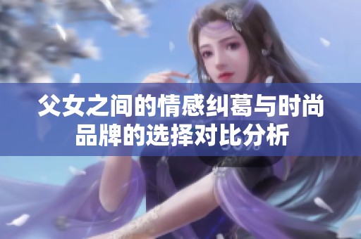 父女之间的情感纠葛与时尚品牌的选择对比分析