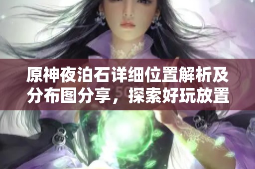 原神夜泊石详细位置解析及分布图分享，探索好玩放置类手游