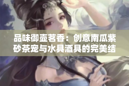 品味御壶茗香：创意南瓜紫砂茶宠与水具酒具的完美结合