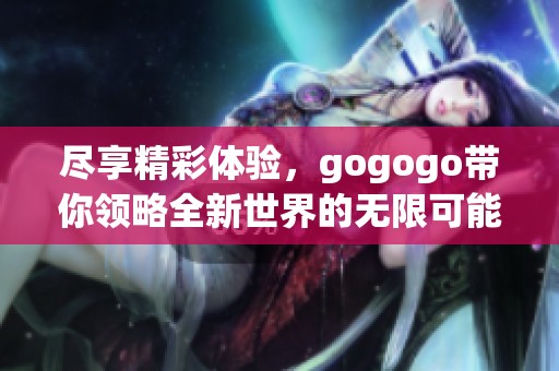 尽享精彩体验，gogogo带你领略全新世界的无限可能