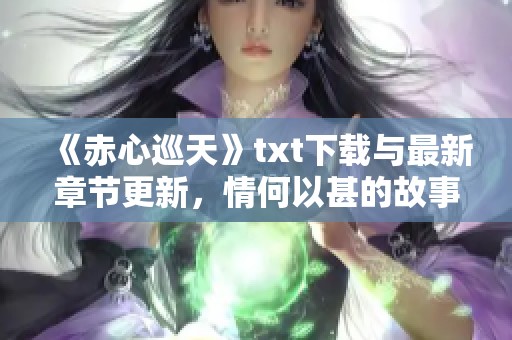 《赤心巡天》txt下载与最新章节更新，情何以甚的故事等你探索