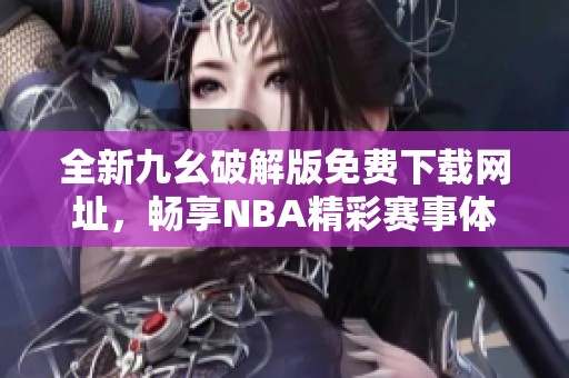 全新九幺破解版免费下载网址，畅享NBA精彩赛事体验