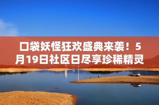 口袋妖怪狂欢盛典来袭！5月19日社区日尽享珍稀精灵捕捉乐趣