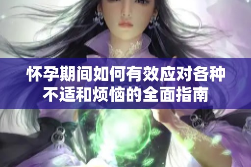 怀孕期间如何有效应对各种不适和烦恼的全面指南