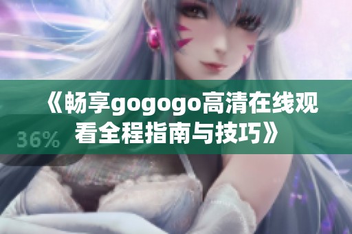 《畅享gogogo高清在线观看全程指南与技巧》