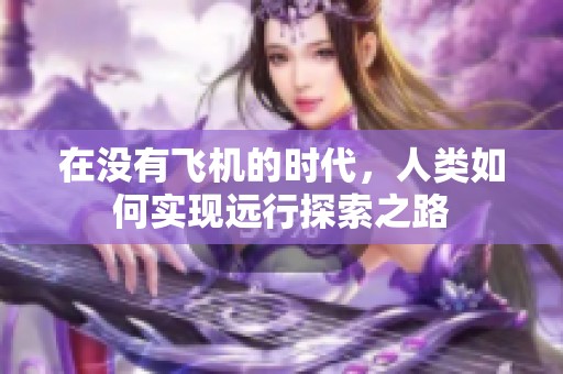 在没有飞机的时代，人类如何实现远行探索之路