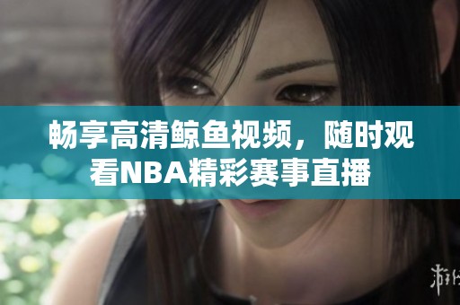 畅享高清鲸鱼视频，随时观看NBA精彩赛事直播